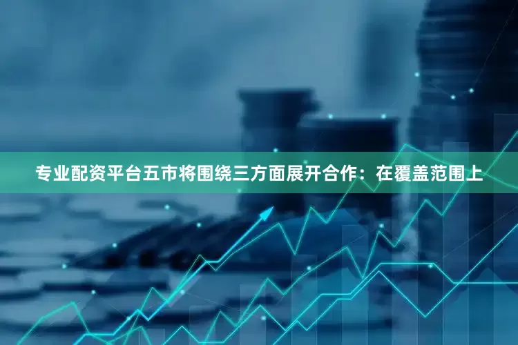 专业配资平台五市将围绕三方面展开合作：在覆盖范围上