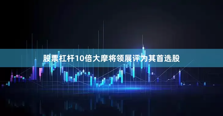 股票杠杆10倍大摩将领展评为其首选股