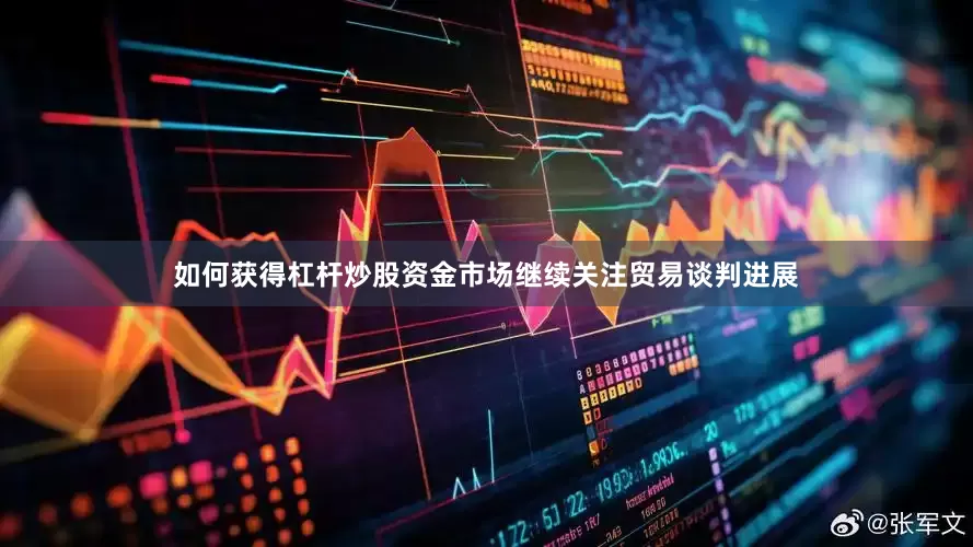 如何获得杠杆炒股资金　　市场继续关注贸易谈判进展