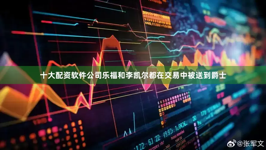 十大配资软件公司乐福和李凯尔都在交易中被送到爵士