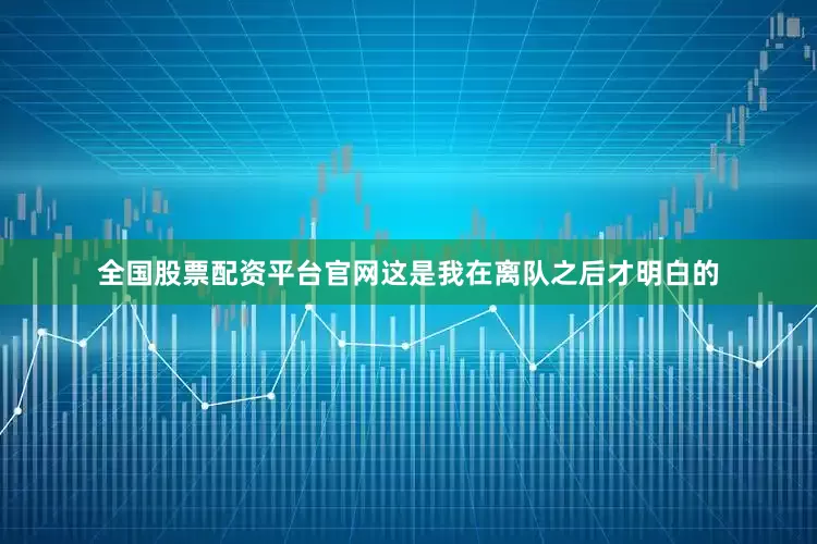 全国股票配资平台官网这是我在离队之后才明白的