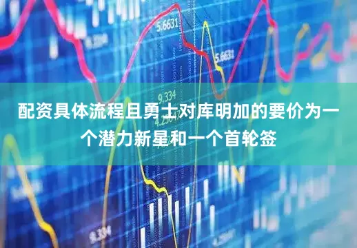 配资具体流程且勇士对库明加的要价为一个潜力新星和一个首轮签