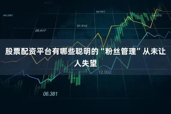 股票配资平台有哪些聪明的“粉丝管理”从未让人失望