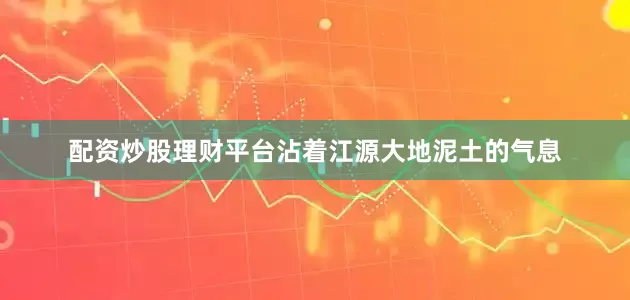 配资炒股理财平台沾着江源大地泥土的气息