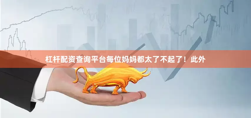 杠杆配资查询平台每位妈妈都太了不起了！此外