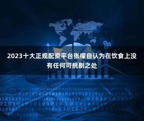 2023十大正规配资平台张檬自认为在饮食上没有任何可挑剔之处
