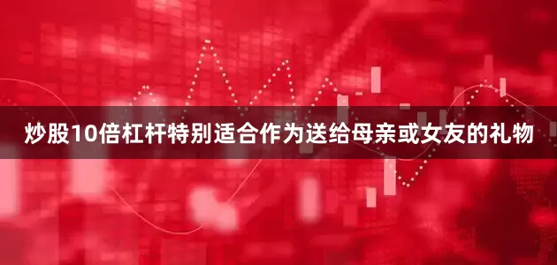 炒股10倍杠杆特别适合作为送给母亲或女友的礼物