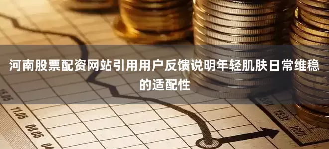 河南股票配资网站引用用户反馈说明年轻肌肤日常维稳的适配性