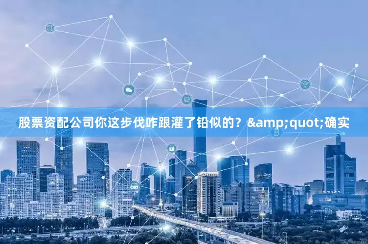 股票资配公司你这步伐咋跟灌了铅似的？&quot;确实