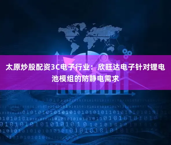 太原炒股配资3C电子行业：欣旺达电子针对锂电池模组的防静电需求