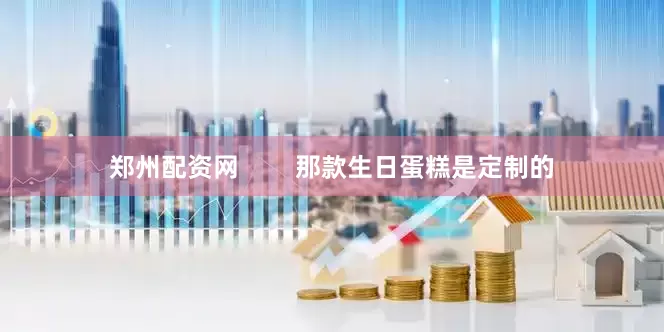 郑州配资网        那款生日蛋糕是定制的