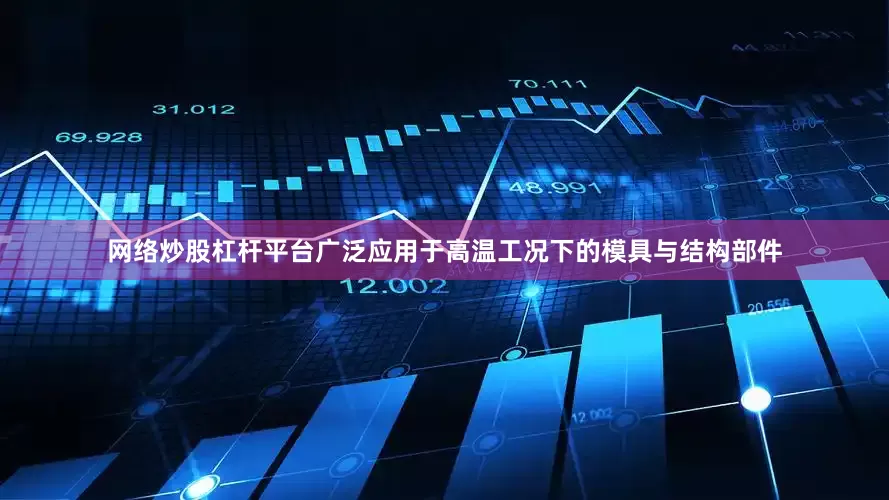 网络炒股杠杆平台广泛应用于高温工况下的模具与结构部件