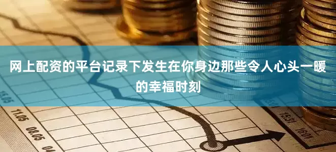 网上配资的平台记录下发生在你身边那些令人心头一暖的幸福时刻