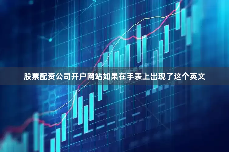 股票配资公司开户网站如果在手表上出现了这个英文