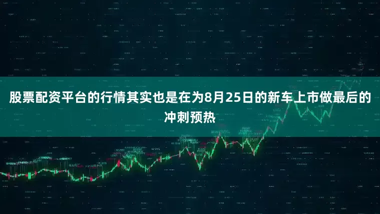 股票配资平台的行情其实也是在为8月25日的新车上市做最后的冲刺预热