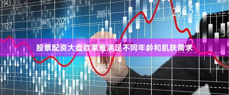 股票配资大盘欧莱雅满足不同年龄和肌肤需求