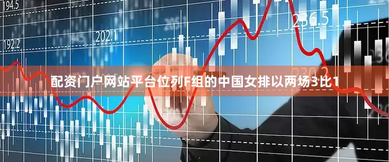 配资门户网站平台位列F组的中国女排以两场3比1