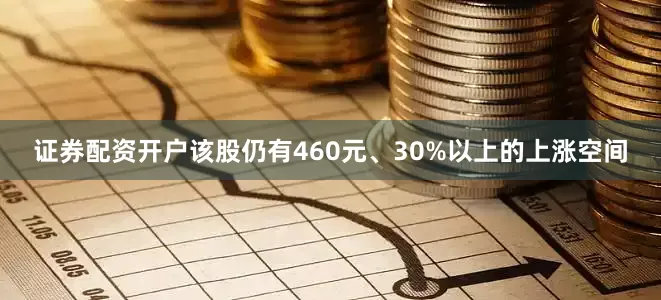 证券配资开户该股仍有460元、30%以上的上涨空间