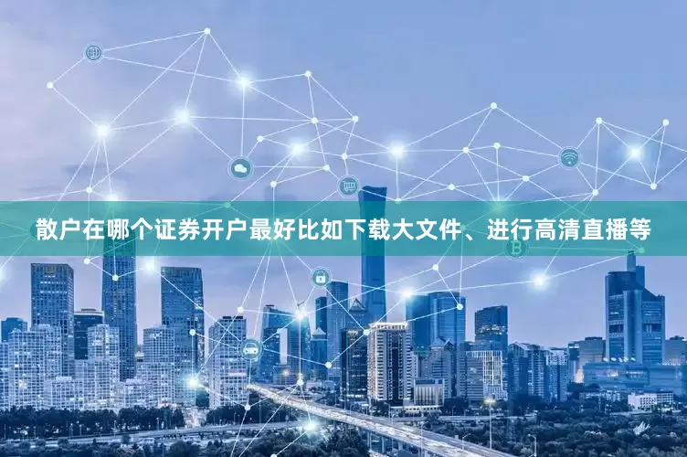 散户在哪个证券开户最好比如下载大文件、进行高清直播等