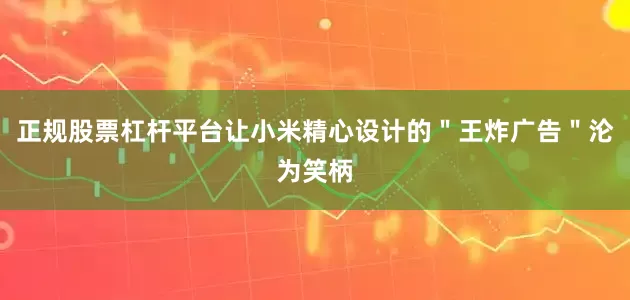 正规股票杠杆平台让小米精心设计的＂王炸广告＂沦为笑柄