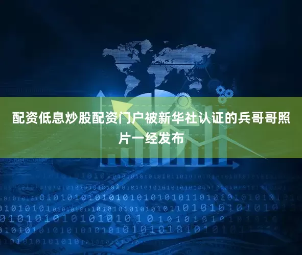 配资低息炒股配资门户被新华社认证的兵哥哥照片一经发布
