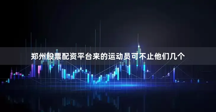 郑州股票配资平台来的运动员可不止他们几个