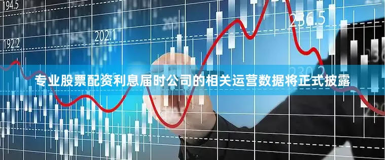 专业股票配资利息届时公司的相关运营数据将正式披露