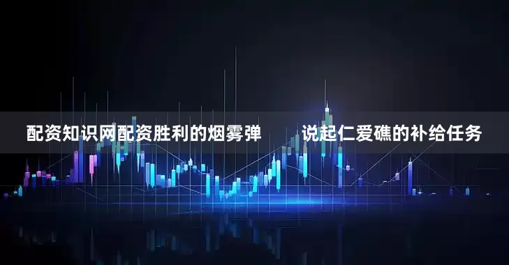 配资知识网配资胜利的烟雾弹        说起仁爱礁的补给任务
