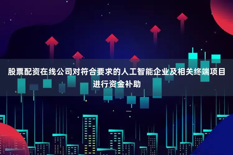 股票配资在线公司对符合要求的人工智能企业及相关终端项目进行资金补助