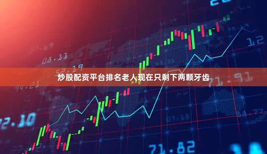 炒股配资平台排名老人现在只剩下两颗牙齿