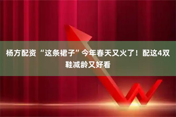 杨方配资 “这条裙子”今年春天又火了！配这4双鞋减龄又好看