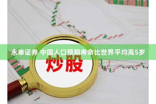 永崋证券 中国人口预期寿命比世界平均高5岁