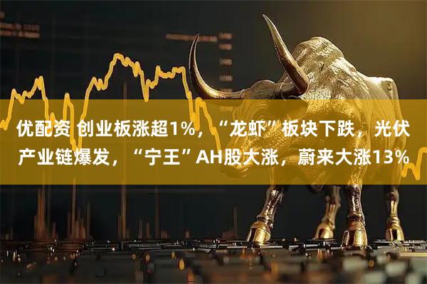 优配资 创业板涨超1%，“龙虾”板块下跌，光伏产业链爆发，“宁王”AH股大涨，蔚来大涨13%