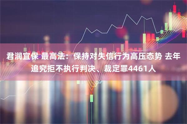 君润宜保 最高法：保持对失信行为高压态势 去年追究拒不执行判决、裁定罪4461人