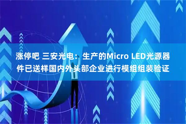 涨停吧 三安光电：生产的Micro LED光源器件已送样国内外头部企业进行模组组装验证