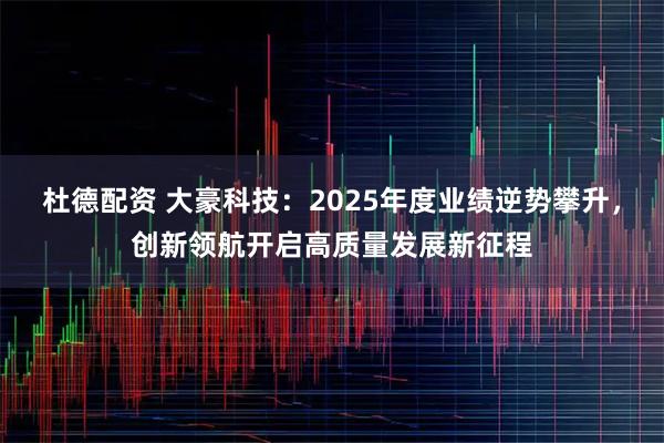 杜德配资 大豪科技：2025年度业绩逆势攀升，创新领航开启高质量发展新征程
