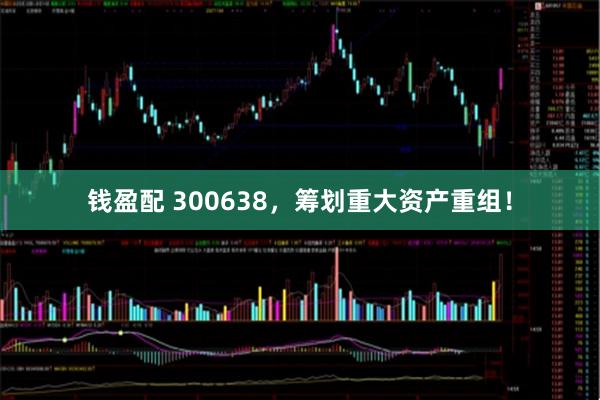 钱盈配 300638，筹划重大资产重组！