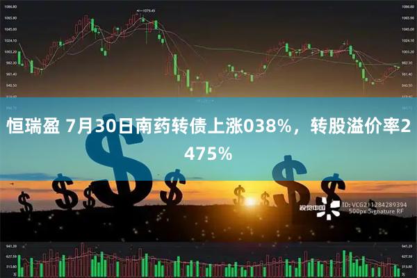 恒瑞盈 7月30日南药转债上涨038%，转股溢价率2475%