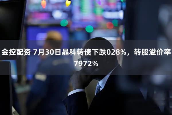 金控配资 7月30日晶科转债下跌028%，转股溢价率7972%