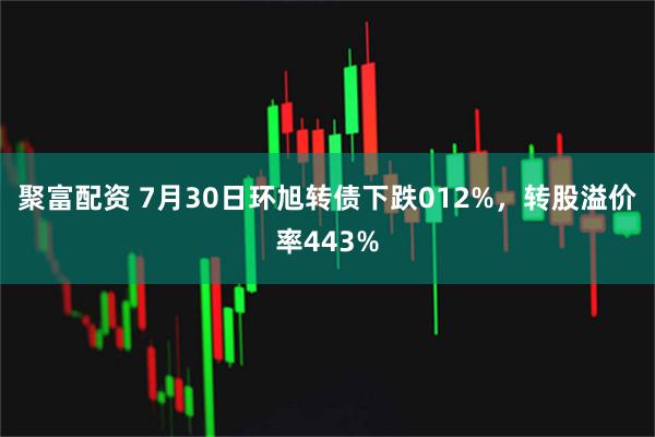 聚富配资 7月30日环旭转债下跌012%，转股溢价率443%