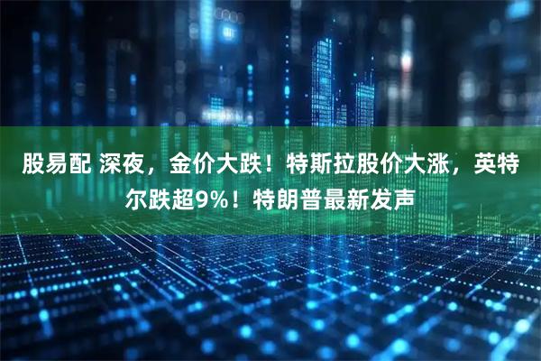 股易配 深夜，金价大跌！特斯拉股价大涨，英特尔跌超9%！特朗普最新发声